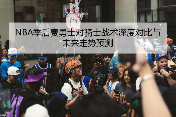 NBA季后赛勇士对骑士战术深度对比与未来走势预测